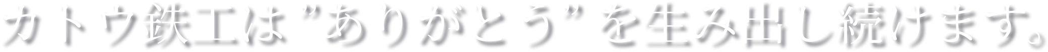 カトウ鉄工はありがとうを生み出し続けます。